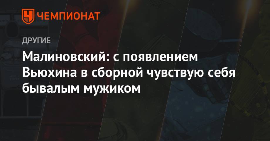 Игорь Малиновский - Малиновский: с появлением Вьюхина в сборной чувствую себя бывалым мужиком - championat.com - Тюмень