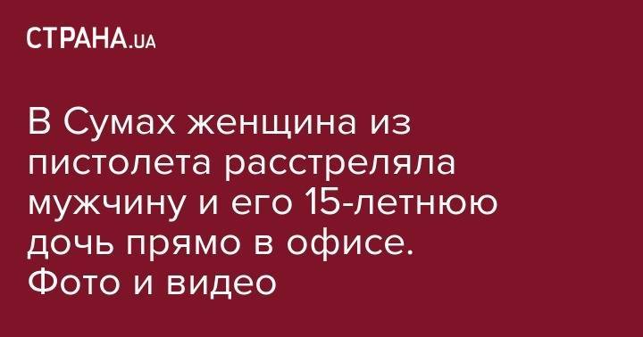В Сумах женщина из пистолета расстреляла мужчину и его 15-летнюю дочь прямо в офисе. Фото и видео - strana.ua - Россия - Украина - Сумская обл. - Сумы