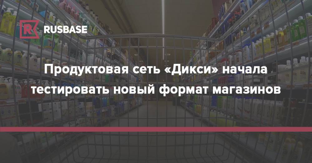 Продуктовая сеть «Дикси» начала тестировать новый формат магазинов - rb.ru