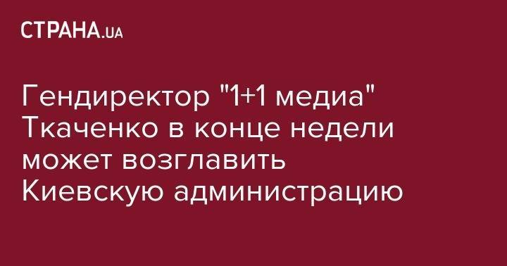 Владимир Зеленский - Виталий Кличко - Игорь Коломойский - Александр Ткаченко - Геннадий Кернес - Петр Пантелеев - Гендиректор "1+1 медиа" Ткаченко в конце недели может возглавить Киевскую администрацию - strana.ua - Украина - Киев