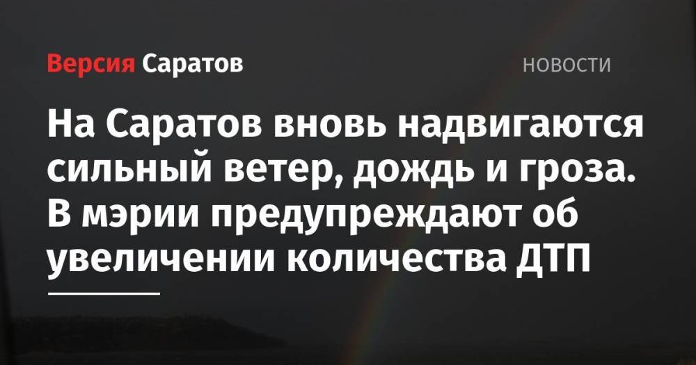 На Саратов вновь надвигается сильный ветер, дождь и гроза. В мэрии предупреждают об увеличении количества ДТП - nversia.ru - Саратов