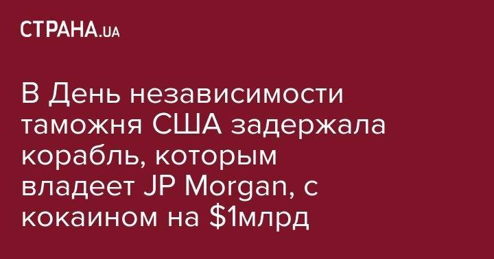 В День независимости таможня США задержала корабль, которым владеет JP Morgan, с наркотиками на $1млрд - strana.ua - США - Бразилия - Либерия