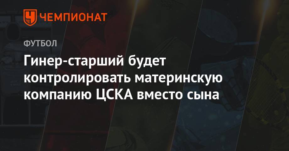 Евгений Гинер - Гинер-старший будет контролировать материнскую компанию ЦСКА вместо сына - championat.com - Англия