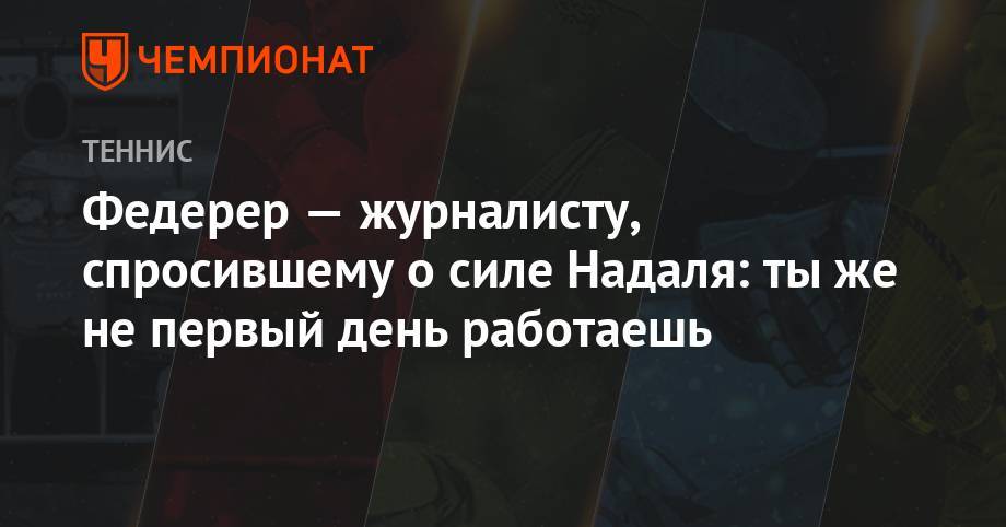 Роджер Федерер - Рафаэль Надаль - Анастасия Романова - Федерер – журналисту, спросившему о силе Надаля: ты же не первый день работаешь - championat.com - Швейцария