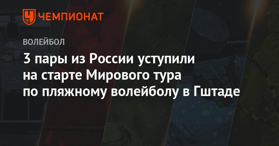 3 пары из России уступили на старте Мирового тура по пляжному волейболу в Гштаде - championat.com - Россия - Швейцария - Германия