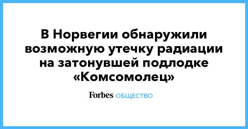 В Норвегии обнаружили возможную утечку радиации на затонувшей подлодке «Комсомолец» - forbes.ru - Норвегия