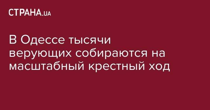 святой Петр - святой Павел - В Одессе тысячи верующих собираются на масштабный крестный ход - strana.ua - Украина - Киев - Румыния - Херсон - Одесса