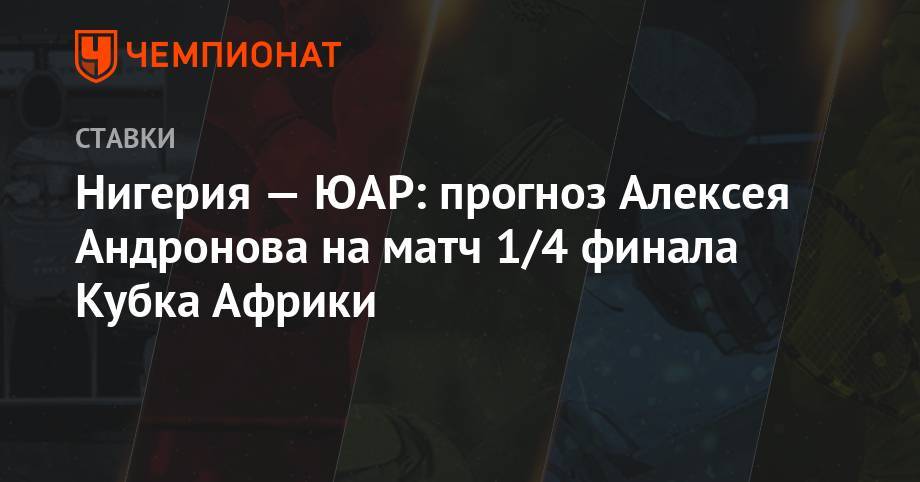 Алексей Андронов - Нигерия — ЮАР: прогноз Алексея Андронова на матч 1/4 финала Кубка Африки - championat.com - Египет - Нигерия - Юар