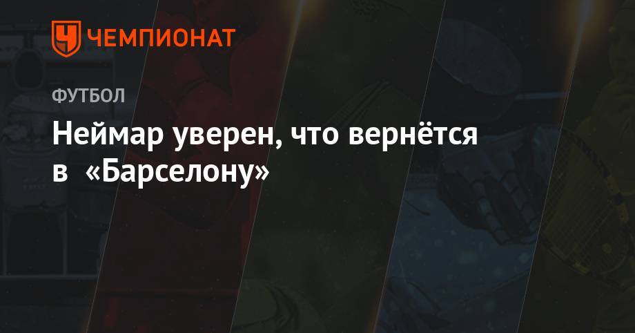 Лионель Месси - Неймар уверен, что вернётся в «Барселону» - championat.com - Франция