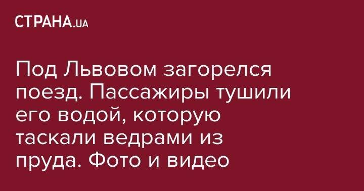 Под Львовом загорелся поезд. Пассажиры тушили его водой, которую таскали ведрами из пруда. Фото и видео - strana.ua - Львов - Львовская обл.