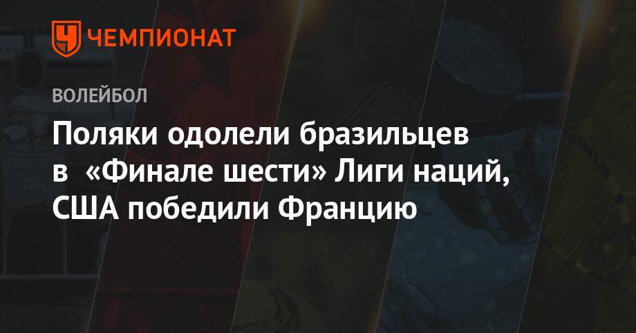 Поляки одолели бразильцев в «Финале шести» Лиги наций, США победили Францию - championat.com - Россия - США - Франция - Бразилия - Польша - Иран