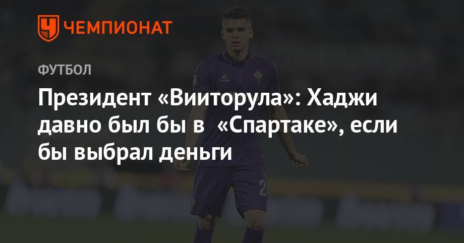 Президент «Вииторула»: Хаджи давно был бы в «Спартаке», если бы выбрал деньги - championat.com - Румыния - Попеск