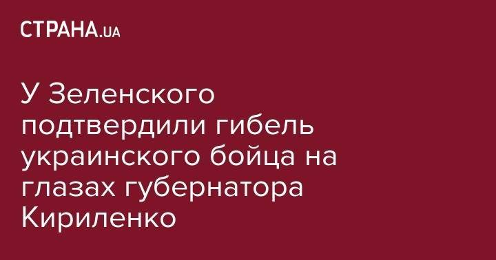 Владимир Зеленский - Руслан Хомчак - У Зеленского подтвердили гибель украинского бойца на глазах губернатора Кириленко - strana.ua - Украина