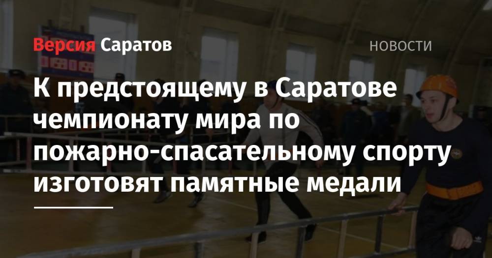 К предстоящему в Саратове чемпионату мира по пожарно-спасательному спорту изготовят памятные медали - nversia.ru - Россия - Саратовская обл. - Саратов