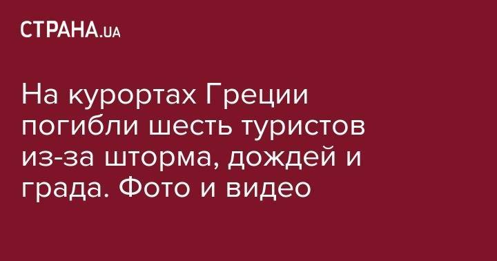 На курортах Греции погибли шесть туристов из-за шторма, дождей и града. Фото и видео - strana.ua - Италия - Румыния - Чехия - Греция