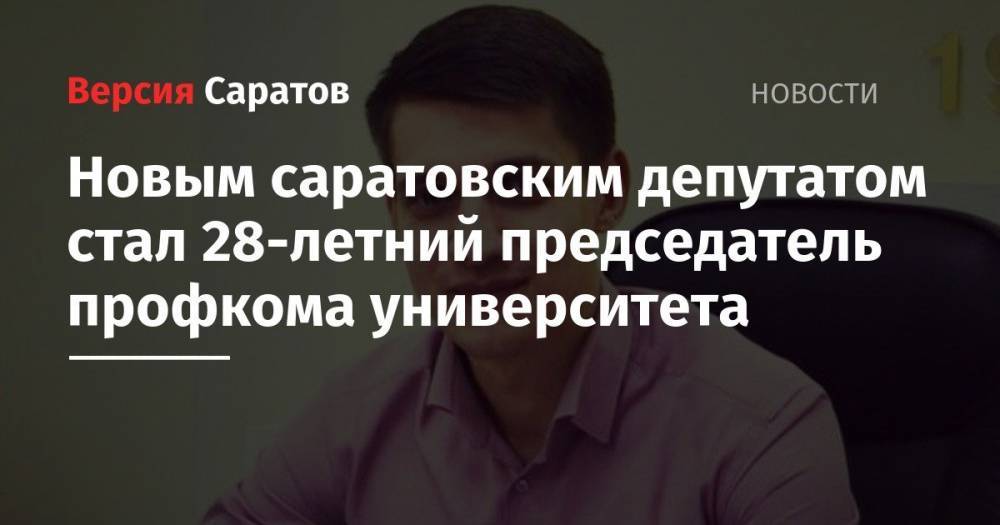 Александр Бондаренко - Сергей Наумов - Новым саратовским депутатом стал 28-летний председатель профкома университета - nversia.ru - Россия - Саратовская обл. - Саратов - Волгоградская обл.