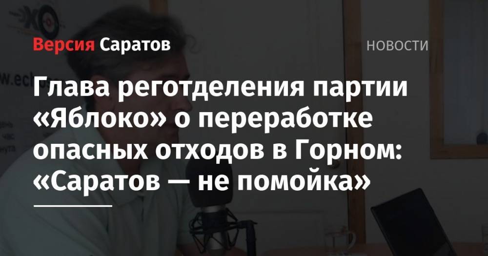 Глава реготделения партии «Яблоко» о переработке опасных отходов в Горном: «Саратов — не помойка» - nversia.ru - Москва - Саратовская обл. - Саратов