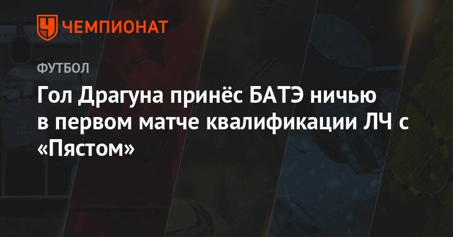 Гол Драгуна принёс БАТЭ ничью в первом матче квалификации ЛЧ с «Пястом» - championat.com - Молдавия - Грузия - Белоруссия - Венгрия - Польша - Болгария - Рига - Будапешт - Тбилиси - Азербайджан - Тирасполь - Албания - Тирана