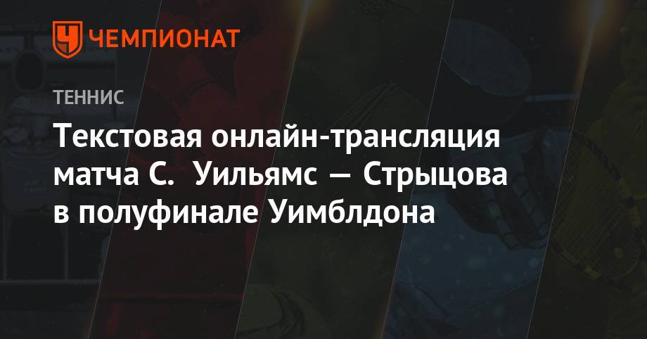 Анжелика Кербер - Элина Свитолина - Серена Уильямс - Симона Халеп - Текстовая онлайн-трансляция матча С. Уильямс — Стрыцова в полуфинале Уимблдона - championat.com - США - Чехия