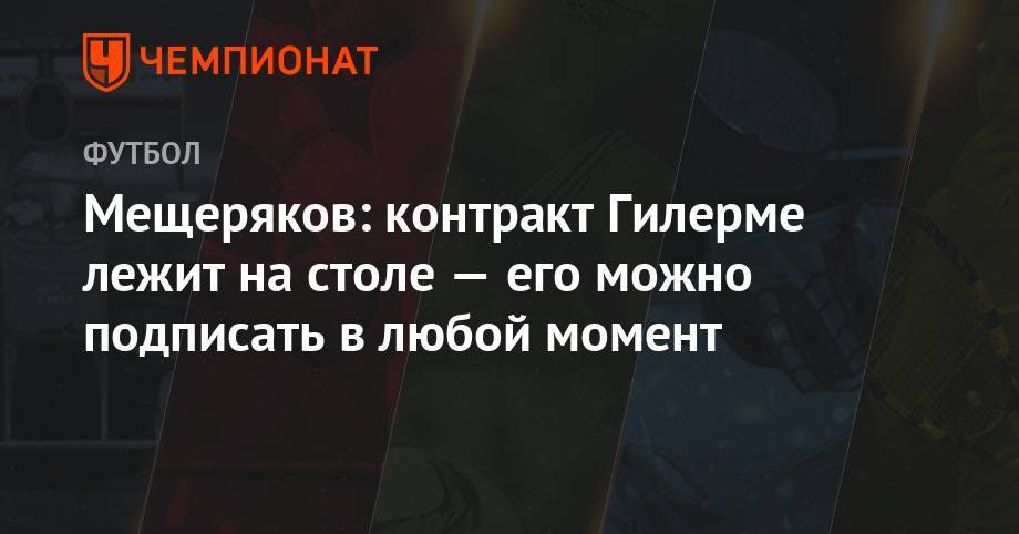 Андрей Панков - Мещеряков: контракт Гилерме лежит на столе — его можно подписать в любой момент - championat.com