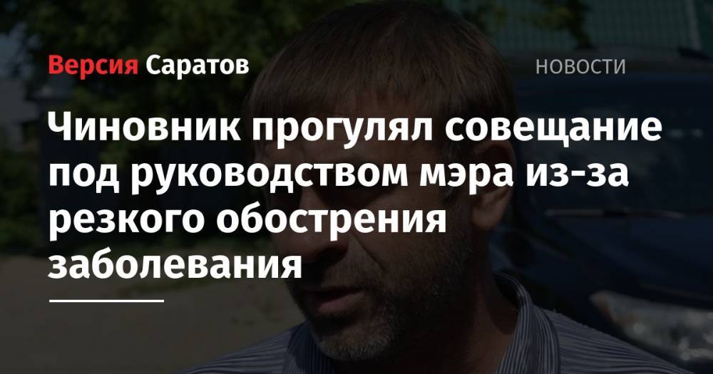 Сергей Кузнецов - Михаил Исаев - Чиновник прогулял совещание под руководством мэра из-за резкого обострения заболевания - nversia.ru - Саратова