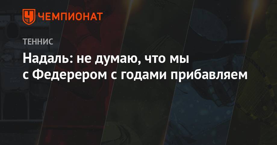 Роджер Федерер - Рафаэль Надаль - Анастасия Романова - Надаль: не думаю, что мы с Федерером с годами прибавляем - championat.com