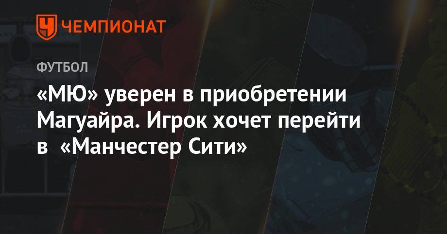 Гарри Магуайр - «МЮ» уверен в приобретении Магуайра. Игрок хочет перейти в «Манчестер Сити» - championat.com - Англия