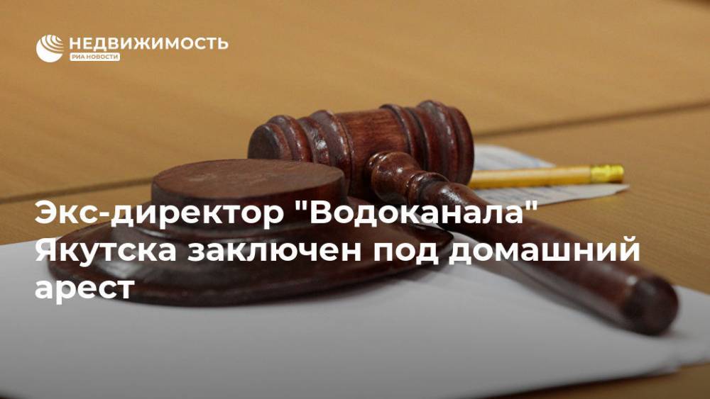 Экс-директор "Водоканала" Якутска заключен под домашний арест - realty.ria.ru - Москва - Россия - Якутск - Якутск