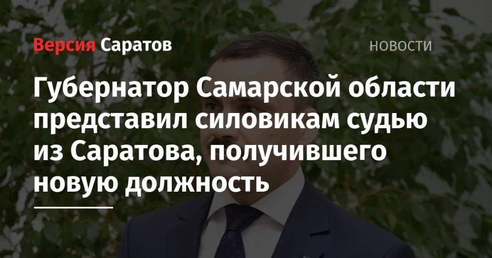 Владимир Путин - Дмитрий Азаров - Губернатор Самарской области представил силовикам судью из Саратова, получившего новую должность - nversia.ru - Россия - Саратов - Самара - Самарская обл.