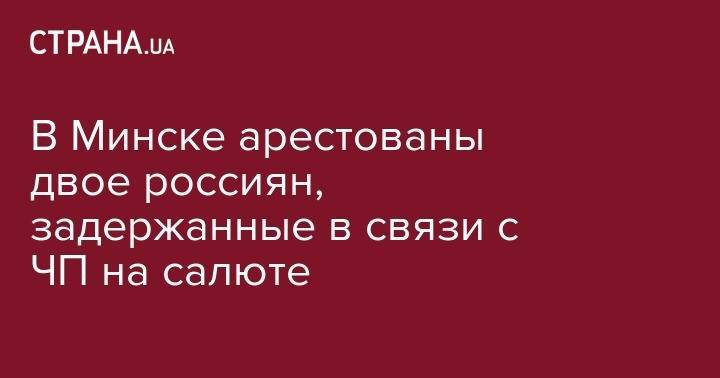 Иван Носкевич - В Минске арестованы двое россиян, задержанные в связи с ЧП на салюте - strana.ua - Россия - США - Украина - Англия - Белоруссия - Германия - Франция - Минск