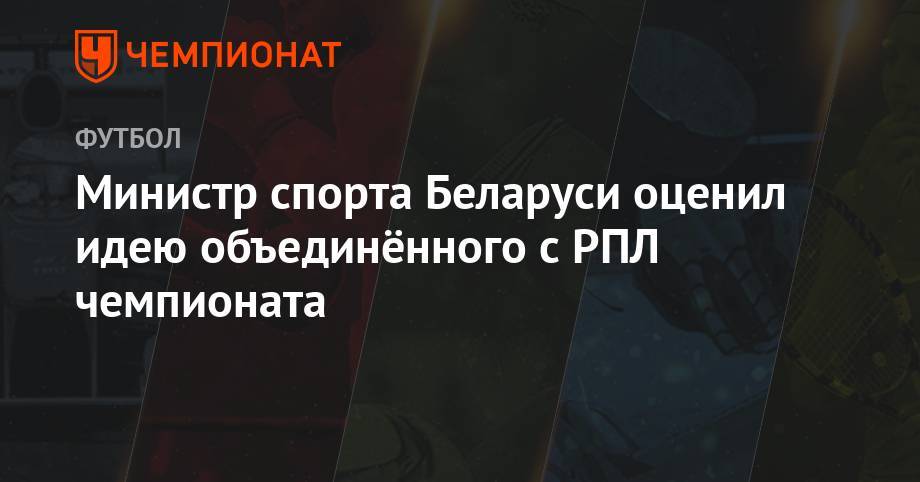 Сергей Ковальчук - Министр спорта Беларуси оценил идею объединённого с РПЛ чемпионата - championat.com - Киев - Армения - Белоруссия - Минск - Азербайджан