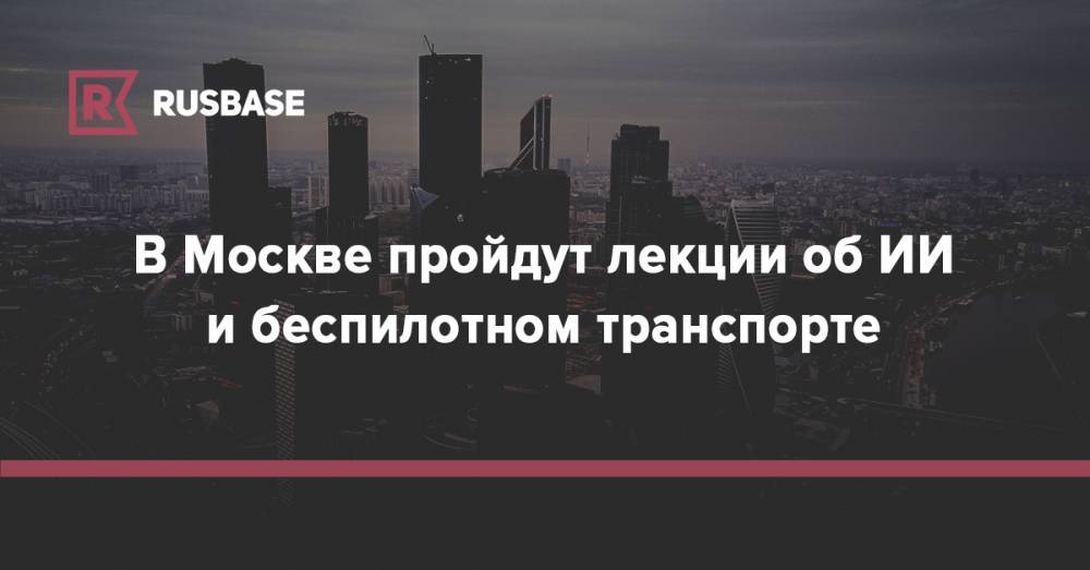 В Москве пройдут лекции об ИИ и беспилотном транспорте - rb.ru - Россия
