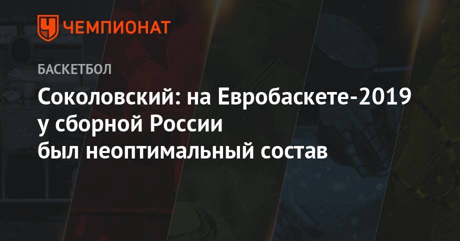 Соколовский: на Евробаскете-2019 у сборной России был неоптимальный состав - championat.com - Россия - Сербия