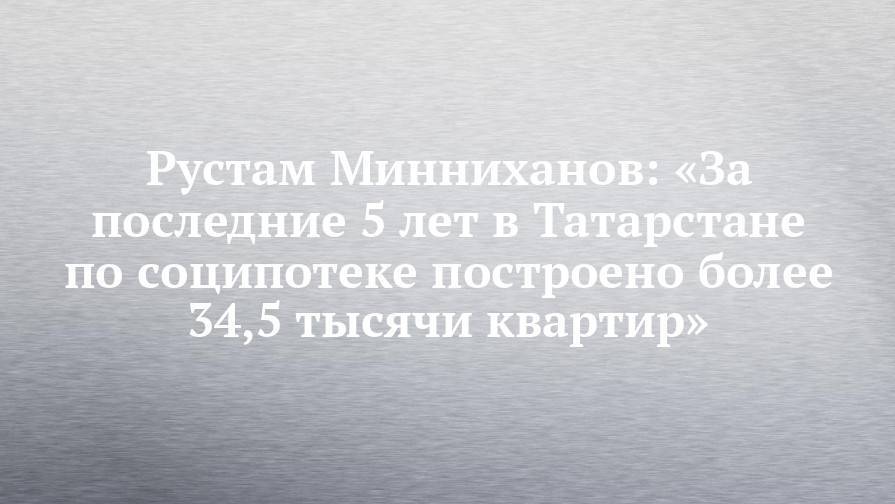 Владимир Путин - Рустам Минниханов - Рустам Минниханов: «За последние 5 лет в Татарстане по соципотеке построено более 34,5 тысячи квартир» - chelny-izvest.ru - Россия - респ. Татарстан