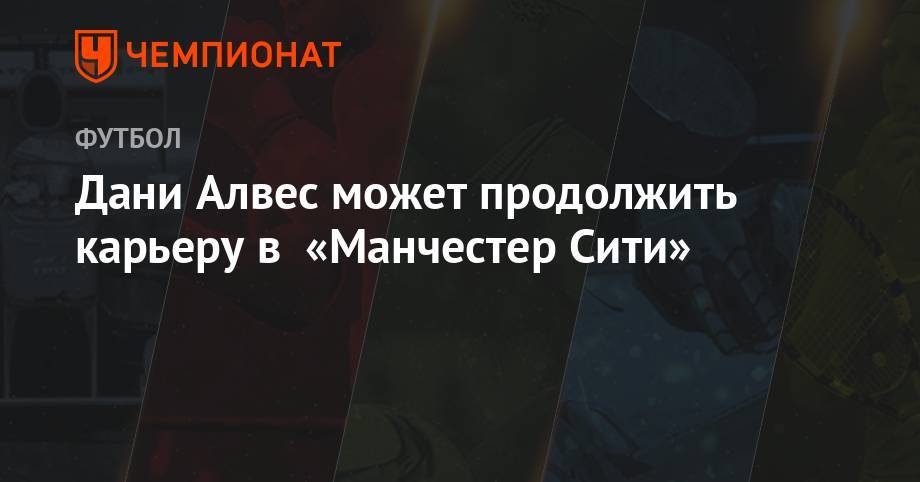 Дани Алвес - Хосеп Гвардиол - Дани Алвес может продолжить карьеру в «Манчестер Сити» - championat.com - Бразилия