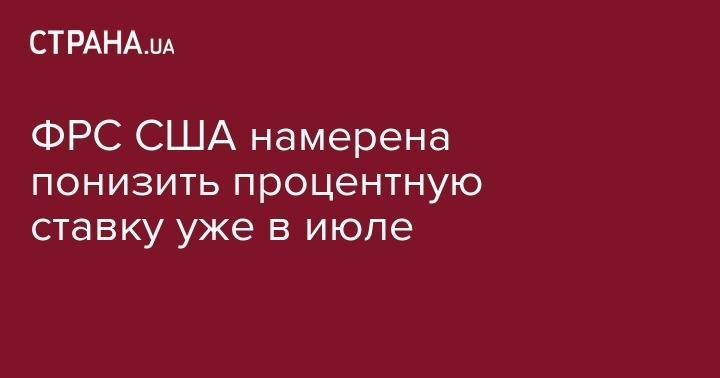 Джером Пауэлл - ФРС США намерен понизить процентную ставку уже в июле - strana.ua - США - Украина