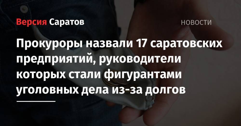 Прокуроры назвали 17 саратовских предприятий, руководители которых стали фигурантами уголовных дела из-за долгов - nversia.ru - Россия - Саратовская обл. - Саратов