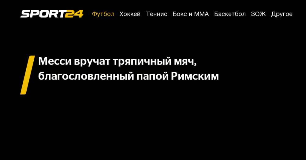 Лионель Месси - Франциск - Месси вручат тряпичный мяч, благословленный папой Римским - sport24.ru - Аргентина - Мозамбик
