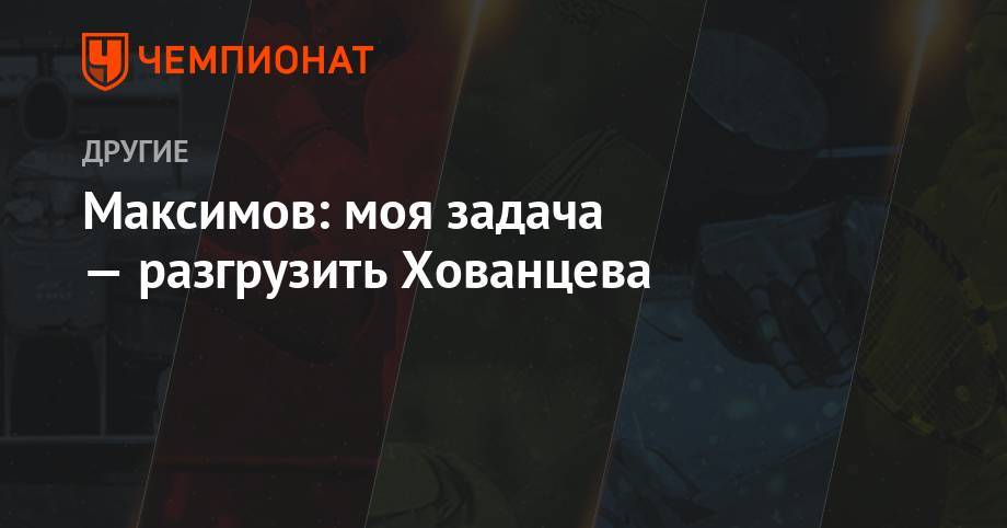 Александр Логинов - Максим Максимов - Максимов: моя задача — разгрузить Хованцева - championat.com - Россия - Тюмень