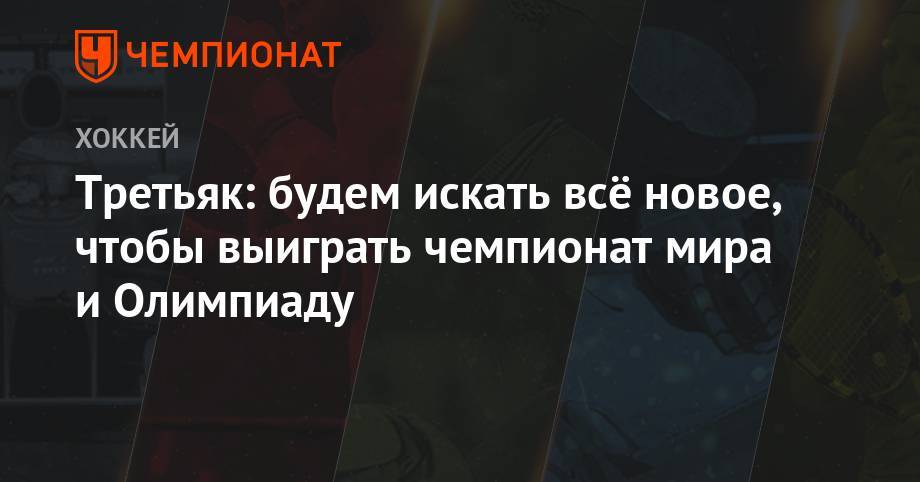 Алексей Кудашов - Владислав Третьяк - Илья Воробьев - Третьяк: будем искать всё новое, чтобы выиграть чемпионат мира и Олимпиаду - championat.com - Россия - Словакия