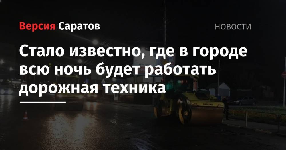 Стало известно, где в городе всю ночь будет работать дорожная техника - nversia.ru - Саратов - Саратова