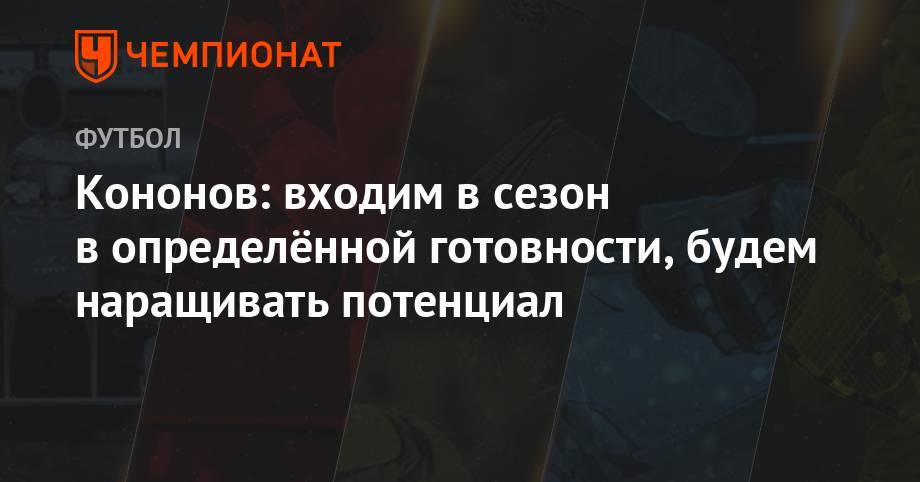 Олег Кононов - Кононов: входим в сезон в определённой готовности, будем наращивать потенциал - championat.com - Москва