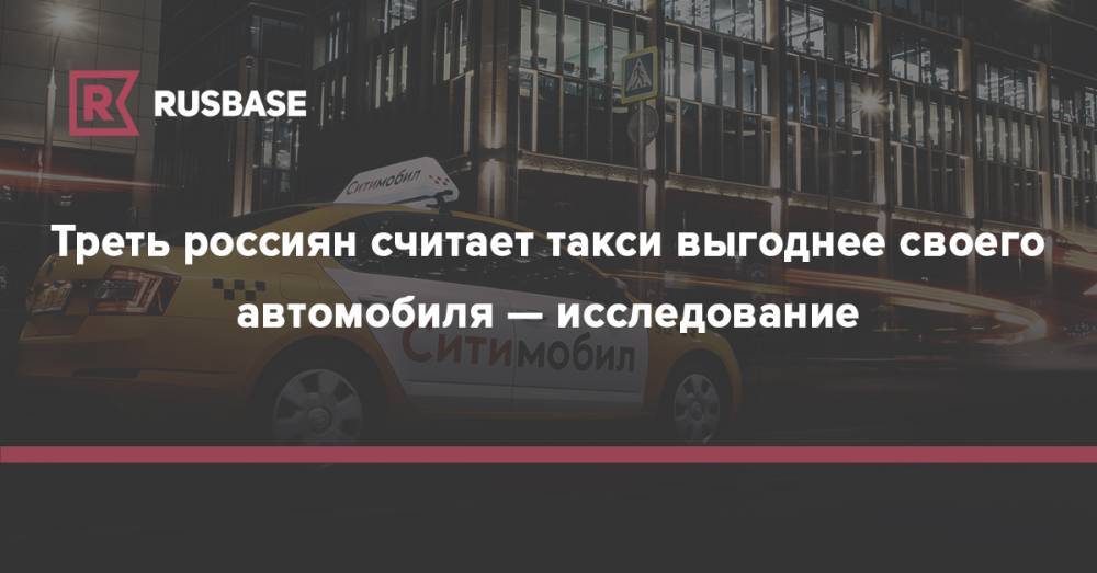 Треть россиян считает такси выгоднее своего автомобиля — исследование - rb.ru - Москва - Россия - Новосибирск - Барнаул - Красноярск - Иркутск - Омск - Кемерово - округ Сибирский - Томск
