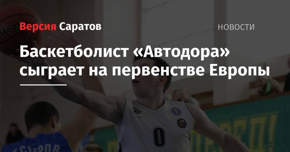 Баскетболист «Автодора» сыграет на первенстве Европы - nversia.ru - Россия - Белоруссия - Венгрия - Ирландия - Исландия