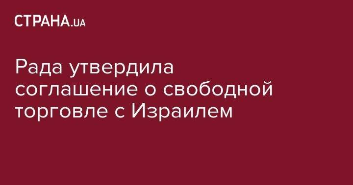 Рада утвердила соглашение о свободной торговле с Израилем - strana.ua - Россия - Украина - Крым - обл. Донецкая - Луганская обл. - Израиль - Иерусалим