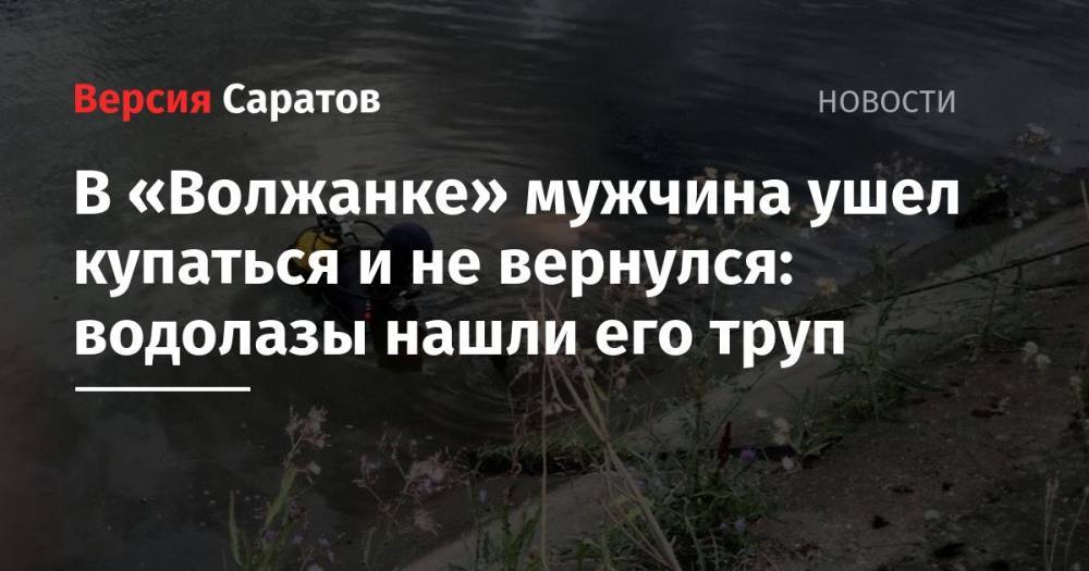 В «Волжанке» мужчина ушел купаться и не вернулся: водолазы нашли его труп - nversia.ru - Саратовская обл. - Саратов - район Энгельсский