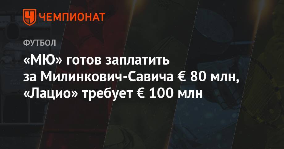 «МЮ» готов заплатить за Милинкович-Савича € 80 млн, «Лацио» требует € 100 млн - championat.com - Франция - Рим