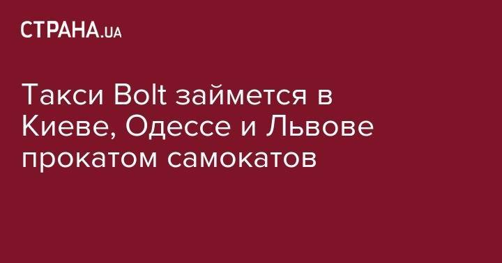Такси Bolt займется в Киеве, Одессе и Львове прокатом самокатов - strana.ua - Украина - Киев - Львов - Эстония - Рига - Одесса - Харьков