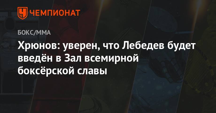 Денис Лебедев - Владимир Хрюнов - Константин Цзю - Хрюнов: уверен, что Лебедев будет введен в зал Всемирной боксерской славы - championat.com - Россия