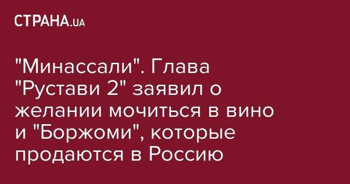Владимир Путин - Ника Гварамия - Георгий Габуния - "Минассали". Глава "Рустави 2" заявил о желании мочиться в вино и "Боржоми", которые продаются в Россию - strana.ua - Россия - Украина - Грузия